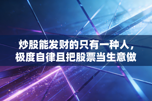 炒股能发财的只有一种人,极度自律且把股票当生意做的长期主义者