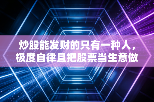 炒股能发财的只有一种人，极度自律且把股票当生意做的长期主义者