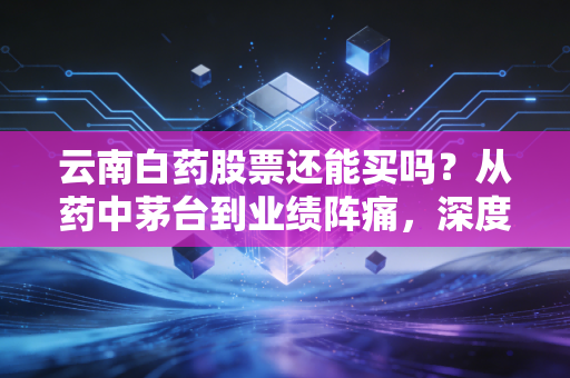 云南白药股票还能买吗？从药中茅台到业绩阵痛，深度剖析老字号的第二春