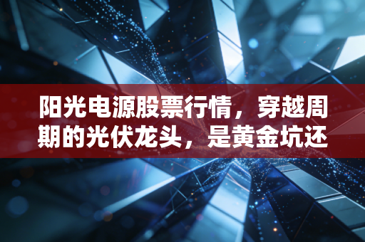 阳光电源股票行情,穿越周期的光伏龙头,是黄金坑还是半山腰?