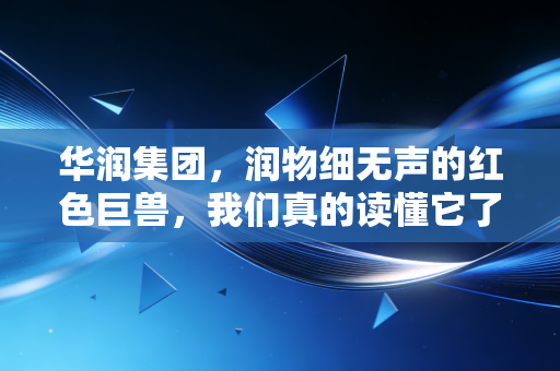 华润集团，润物细无声的红色巨兽，我们真的读懂它了吗？