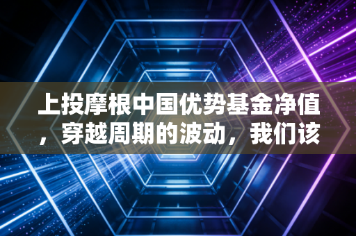 上投摩根中国优势基金净值，穿越周期的波动，我们该如何守住财富的底气？