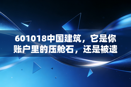 601018中国建筑,它是你账户里的压舱石,还是被遗忘的万亿巨头?