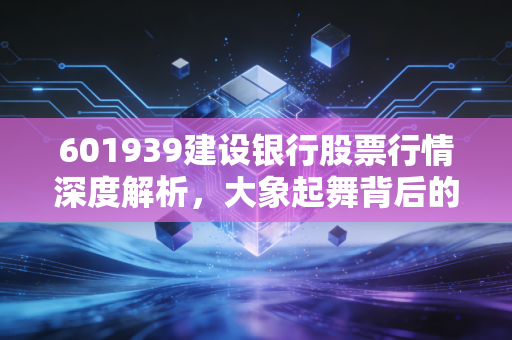 601939建设银行股票行情深度解析,大象起舞背后的逻辑与散户的抉择