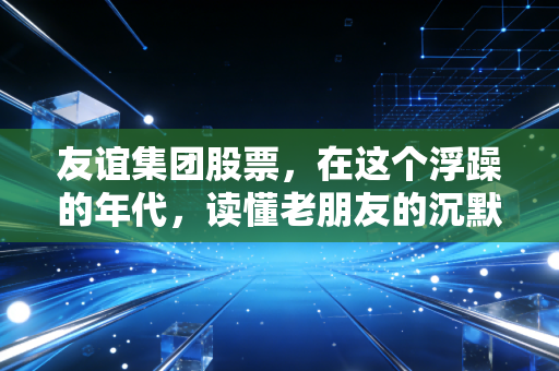 友谊集团股票，在这个浮躁的年代，读懂老朋友的沉默价值