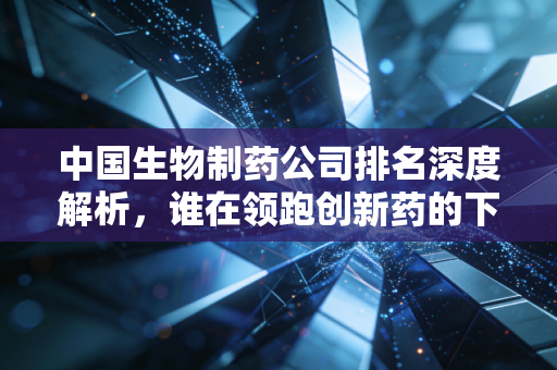 中国生物制药公司排名深度解析，谁在领跑创新药的下半场？