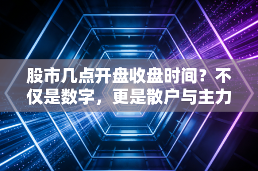 股市几点开盘收盘时间?不仅是数字,更是散户与主力的博弈战场