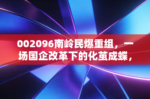 002096南岭民爆重组,一场国企改革下的化茧成蝶,我们该如何看懂这场资本大戏?