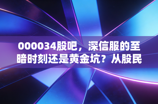 000034股吧，深信服的至暗时刻还是黄金坑？从股民热议看网络安全龙头的破局之路