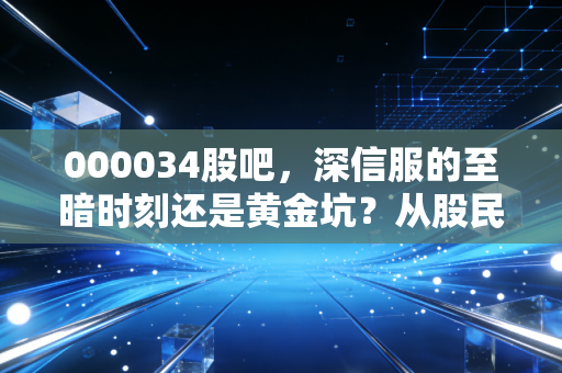 000034股吧，深信服的至暗时刻还是黄金坑？从股民热议看网络安全龙头的破局之路