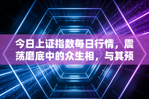 今日上证指数每日行情,震荡磨底中的众生相,与其预测涨跌,不如修好这颗心