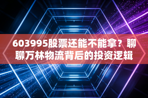 603995股票还能不能拿？聊聊万林物流背后的投资逻辑与人性博弈