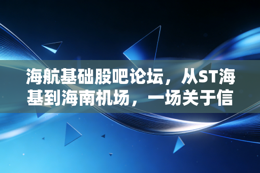 海航基础股吧论坛，从ST海基到海南机场，一场关于信仰与重生的长跑