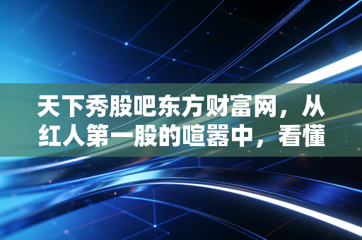天下秀股吧东方财富网，从红人第一股的喧嚣中，看懂情绪与价值的博弈