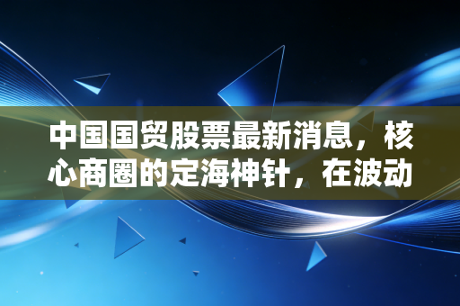 中国国贸股票最新消息，核心商圈的定海神针，在波动中寻找确定性