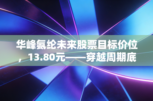 华峰氨纶未来股票目标价位，13.80元——穿越周期底部的弹性价值回归