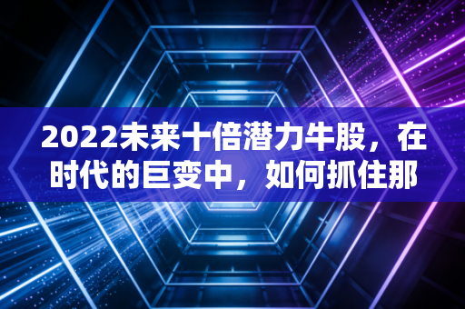 2022未来十倍潜力牛股，在时代的巨变中，如何抓住那一抹亮色