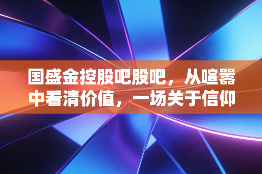 国盛金控股吧股吧，从喧嚣中看清价值，一场关于信仰与现实的博弈