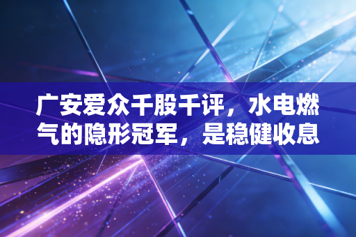 广安爱众千股千评，水电燃气的隐形冠军，是稳健收息的避风港还是缺乏想象力的平庸股？