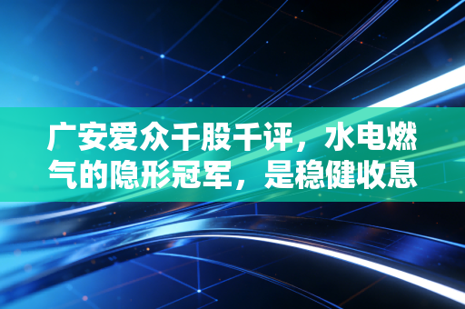 广安爱众千股千评,水电燃气的隐形冠军,是稳健收息的避风港还是缺乏想象力的平庸股?