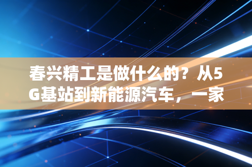 春兴精工是做什么的?从5G基站到新能源汽车,一家传统制造企业的转型阵痛与机遇
