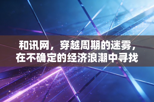 和讯网，穿越周期的迷雾，在不确定的经济浪潮中寻找财富的锚点