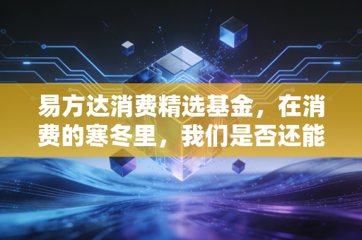 易方达消费精选基金，在消费的寒冬里，我们是否还能等到春暖花开？