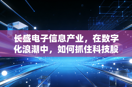 长盛电子信息产业，在数字化浪潮中，如何抓住科技股的心跳与未来？