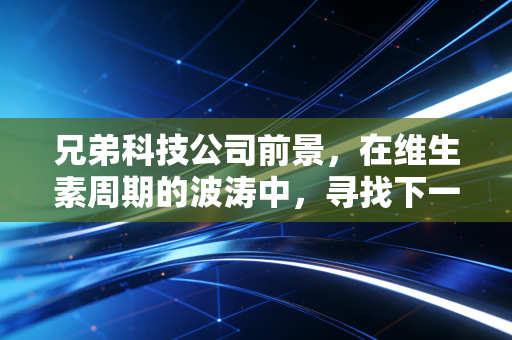 兄弟科技公司前景,在维生素周期的波涛中,寻找下一个黄金时代