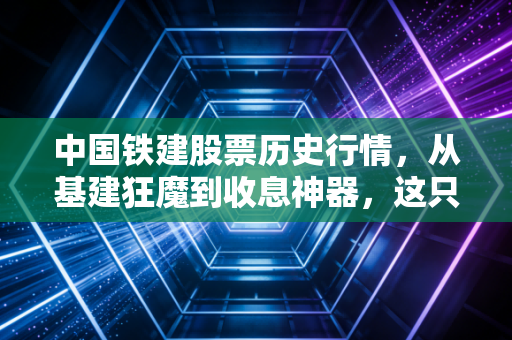 中国铁建股票历史行情,从基建狂魔到收息神器,这只大象到底还能不能起舞?