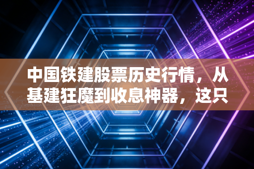 中国铁建股票历史行情,从基建狂魔到收息神器,这只大象到底还能不能起舞?