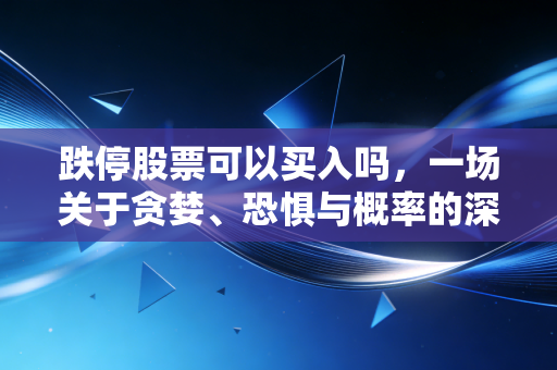 跌停股票可以买入吗,一场关于贪婪、恐惧与概率的深度博弈