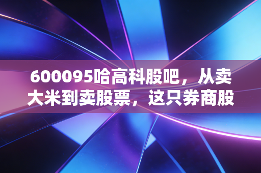 600095哈高科股吧，从卖大米到卖股票，这只券商股的逆袭之路到底还有多远？