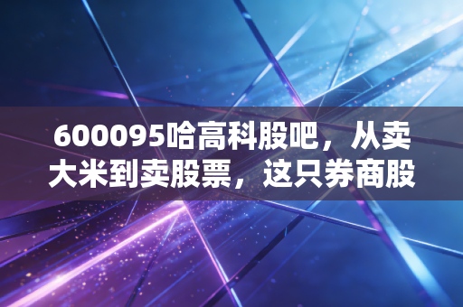 600095哈高科股吧，从卖大米到卖股票，这只券商股的逆袭之路到底还有多远？