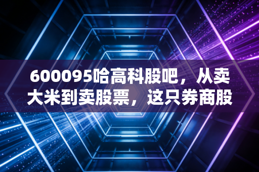 600095哈高科股吧，从卖大米到卖股票，这只券商股的逆袭之路到底还有多远？