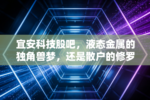 宜安科技股吧,液态金属的独角兽梦,还是散户的修罗场?