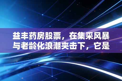 益丰药房股票,在集采风暴与老龄化浪潮夹击下,它是穿越周期的长跑冠军吗?