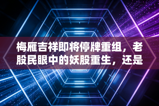 梅雁吉祥即将停牌重组,老股民眼中的妖股重生,还是击鼓传花的最后一棒?