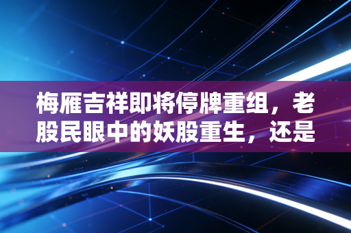 梅雁吉祥即将停牌重组，老股民眼中的妖股重生，还是击鼓传花的最后一棒？
