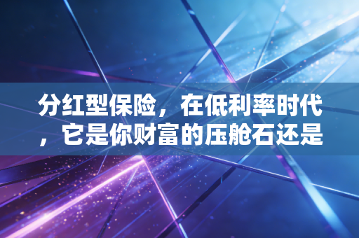 分红型保险，在低利率时代，它是你财富的压舱石还是鸡肋？