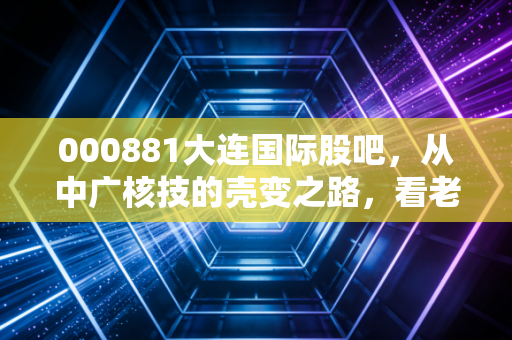 000881大连国际股吧，从中广核技的壳变之路，看老股民如何在新赛道里找北
