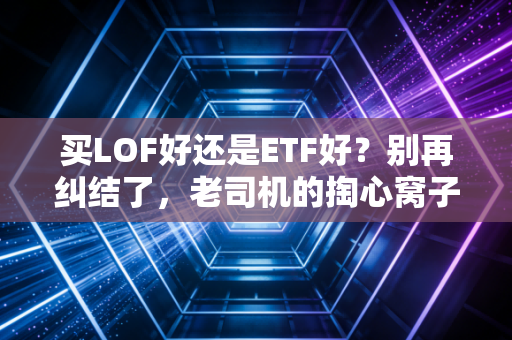 买LOF好还是ETF好？别再纠结了，老司机的掏心窝子指南