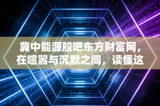 冀中能源股吧东方财富网,在喧嚣与沉默之间,读懂这只黑金龙头的真实脉搏
