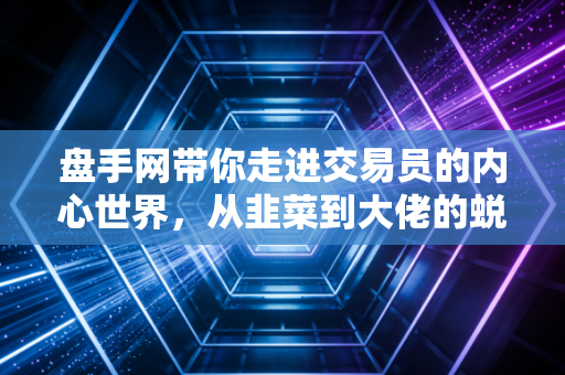 盘手网带你走进交易员的内心世界,从韭菜到大佬的蜕变之路