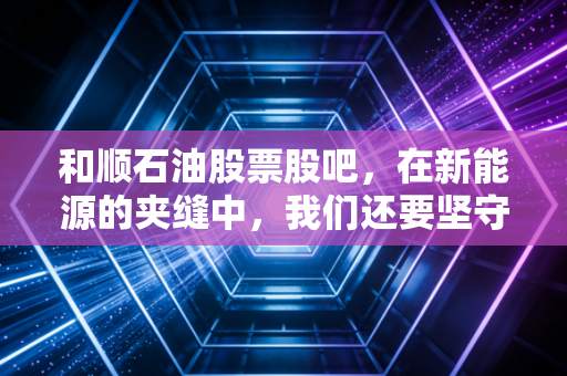 和顺石油股票股吧,在新能源的夹缝中,我们还要坚守这家民营加油站吗?