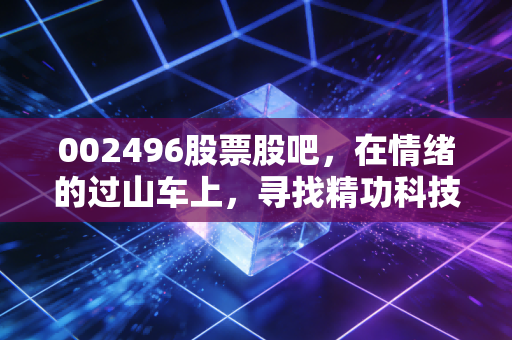 002496股票股吧,在情绪的过山车上,寻找精功科技的真正价值锚点