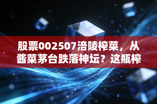 股票002507涪陵榨菜，从酱菜茅台跌落神坛？这瓶榨菜还能不能下饭了