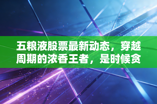 五粮液股票最新动态，穿越周期的浓香王者，是时候贪杯了吗？