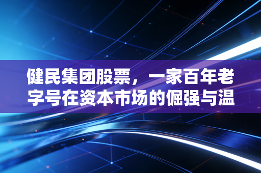 健民集团股票，一家百年老字号在资本市场的倔强与温情，是否值得你长线持有？