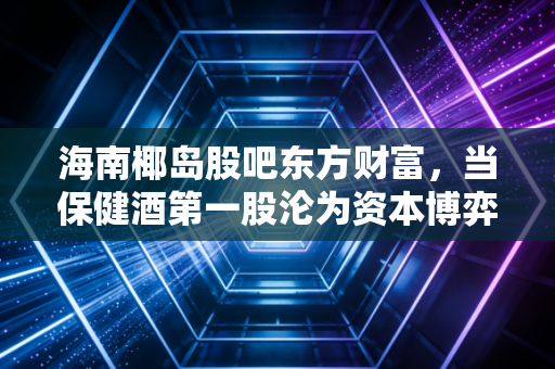 海南椰岛股吧东方财富，当保健酒第一股沦为资本博弈的修罗场，散户还有希望吗？